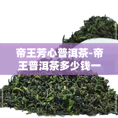 帝王芳心普洱茶-帝王普洱茶多少钱一盒