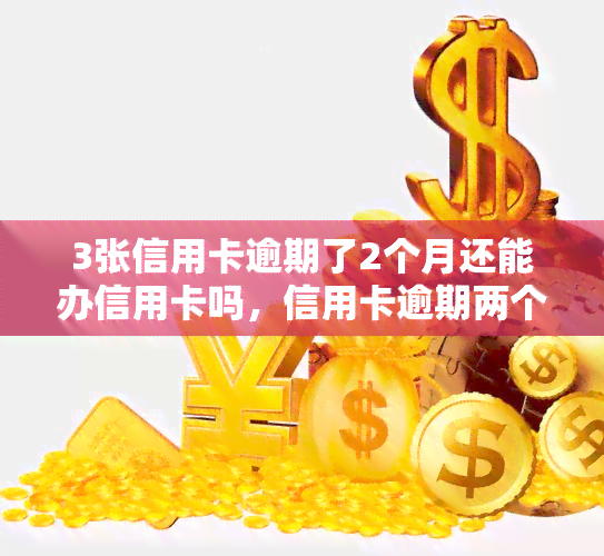 3张信用卡逾期了2个月还能办信用卡吗，信用卡逾期两个月，还能申请新的信用卡吗？