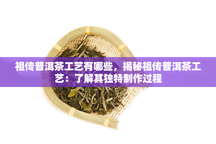 祖传普洱茶工艺有哪些，揭秘祖传普洱茶工艺：了解其独特制作过程