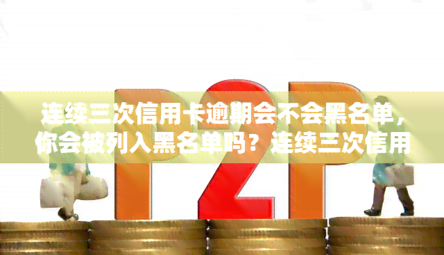 连续三次信用卡逾期会不会黑名单，你会被列入黑名单吗？连续三次信用卡逾期的后果