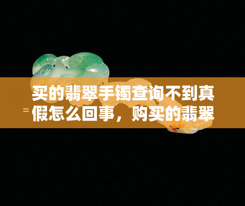 买的翡翠手镯查询不到真假怎么回事，购买的翡翠手镯无法确定真伪，该怎么办？