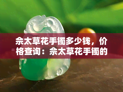 佘太草花手镯多少钱，价格查询：佘太草花手镯的市场价格是多少？