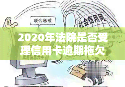 2020年法院是否受理信用卡逾期拖欠案件？法院如何处理信用卡欠款？