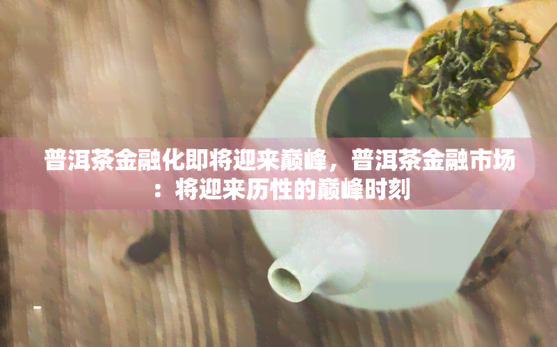 普洱茶金融化即将迎来巅峰，普洱茶金融市场：将迎来历性的巅峰时刻