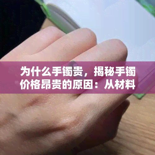 为什么手镯贵，揭秘手镯价格昂贵的原因：从材料到工艺，全方位解析其价值所在