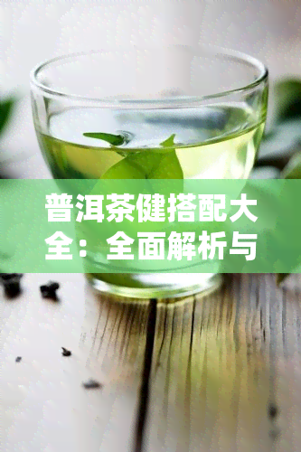 普洱茶健搭配大全：全面解析与精美图片