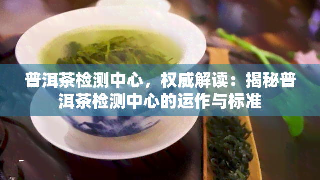 普洱茶检测中心，权威解读：揭秘普洱茶检测中心的运作与标准