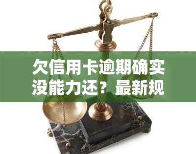 欠信用卡逾期确实没能力还？最新规定与刑事责任解析