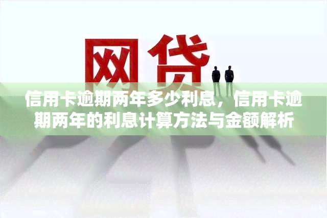 信用卡逾期两年多少利息，信用卡逾期两年的利息计算方法与金额解析