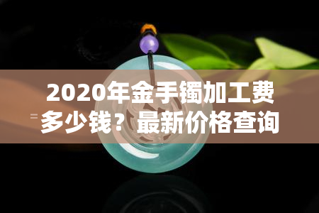 2020年金手镯加工费多少钱？最新价格查询！