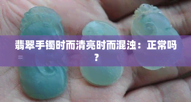 翡翠手镯时而清亮时而混浊：正常吗？