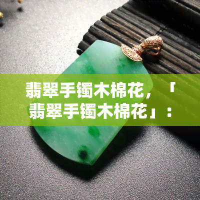 翡翠手镯木棉花，「翡翠手镯木棉花」：一场绚丽的自然与人文交融的视觉盛宴