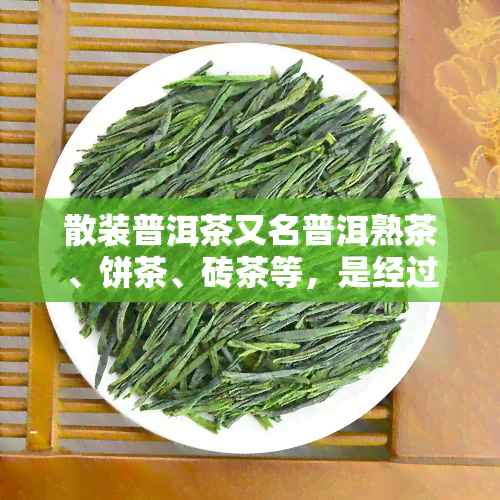 散装普洱茶又名普洱熟茶、饼茶、砖茶等，是经过发酵加工而成的茶叶。