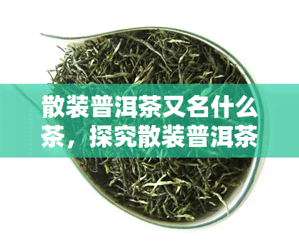 散装普洱茶又名什么茶，探究散装普洱茶的别名，你可能不知道它还有这些名字！