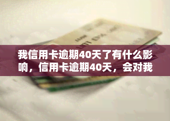 我信用卡逾期40天了有什么影响，信用卡逾期40天，会对我的信用产生什么影响？