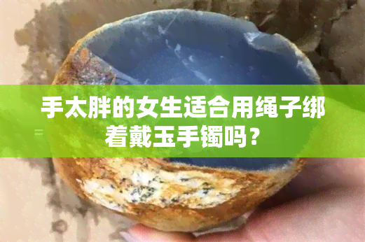 手太胖的女生适合用绳子绑着戴玉手镯吗？