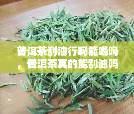 普洱茶刮 *** 吗能喝吗，普洱茶真的能刮油吗？可以放心饮用吗？