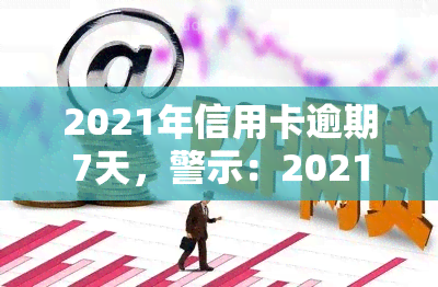 2021年信用卡逾期7天，警示：2021年信用卡逾期7天，信用记录或受影响！