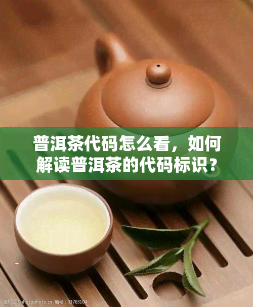 普洱茶代码怎么看，如何解读普洱茶的代码标识？