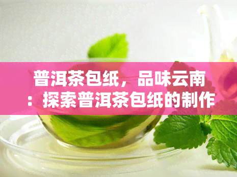 普洱茶包纸，品味云南：探索普洱茶包纸的制作工艺与文化意义