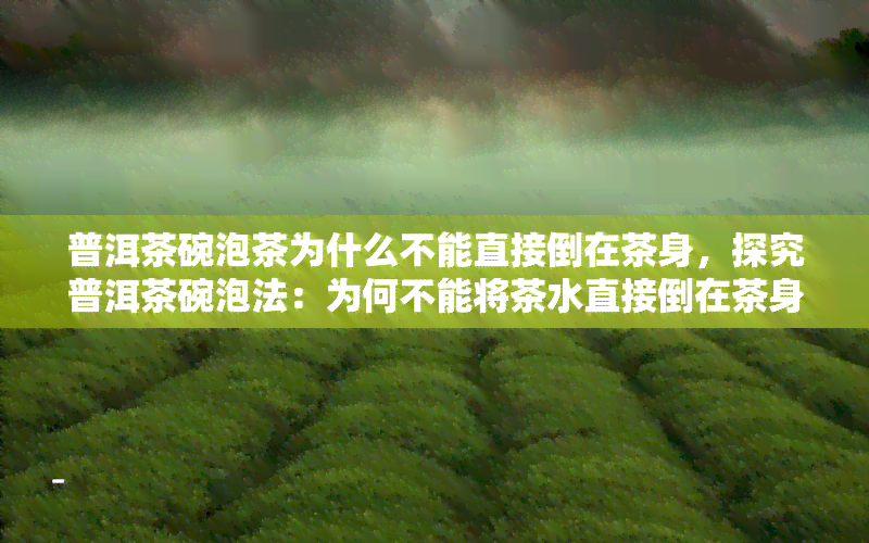 普洱茶碗泡茶为什么不能直接倒在茶身，探究普洱茶碗泡法：为何不能将茶水直接倒在茶身上？