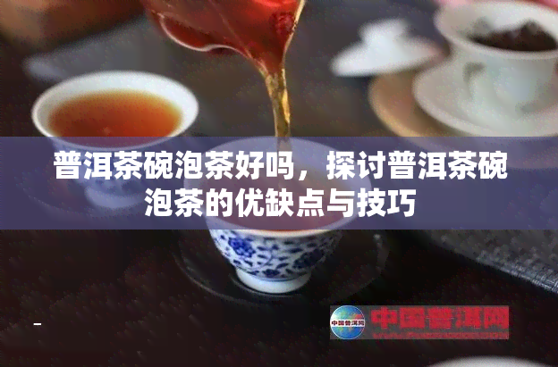 普洱茶碗泡茶好吗，探讨普洱茶碗泡茶的优缺点与技巧