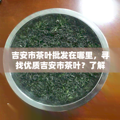 吉安市茶叶批发在哪里，寻找优质吉安市茶叶？了解茶叶场位置！