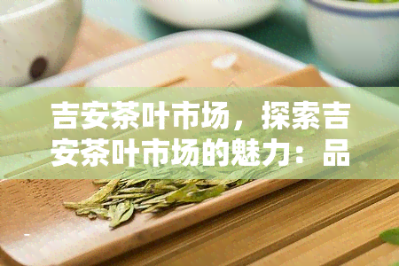 吉安茶叶市场，探索吉安茶叶市场的魅力：品尝优质茶叶与了解当地茶文化