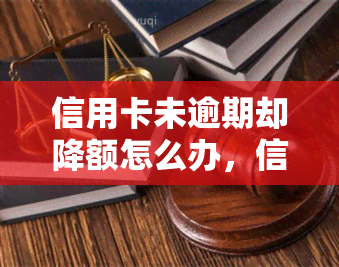 信用卡未逾期却降额怎么办，信用卡未逾期却被降额？教你如何解决这个问题！