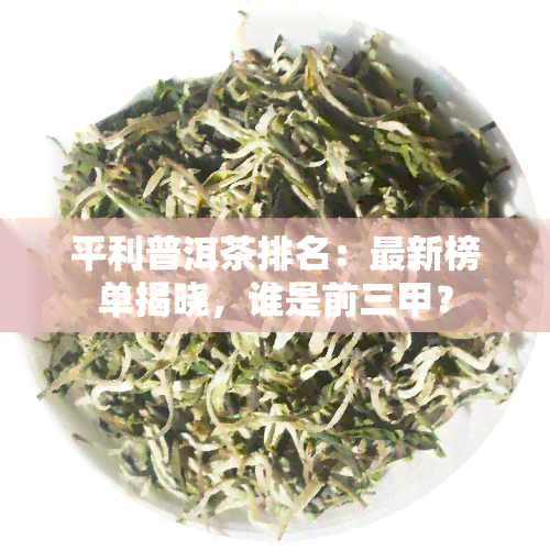 平利普洱茶排名：最新榜单揭晓，谁是前三甲？