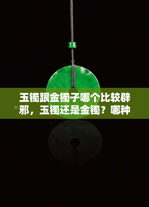 玉镯跟金镯子哪个比较辟邪，玉镯还是金镯？哪种更具有辟邪效果？