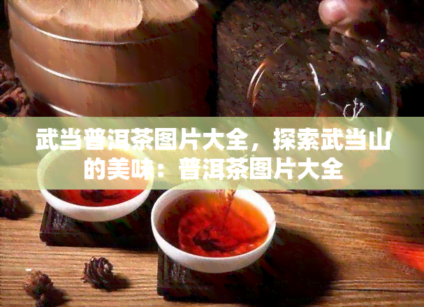 武当普洱茶图片大全，探索武当山的美味：普洱茶图片大全