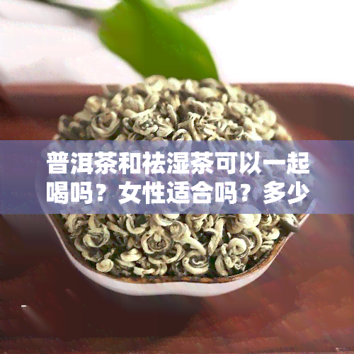 普洱茶和祛湿茶可以一起喝吗？女性适合吗？多少量合适？