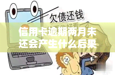 信用卡逾期两月未还会产生什么后果？如何处理？