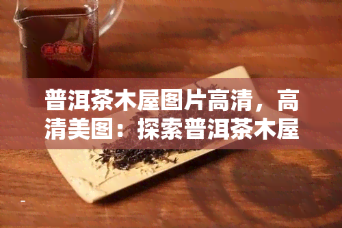 普洱茶木屋图片高清，高清美图：探索普洱茶木屋的神秘世界