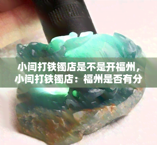 小闫打铁镯店是不是开福州，小闫打铁镯店：福州是否有分店？