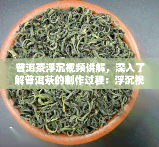 普洱茶浮沉视频讲解，深入了解普洱茶的制作过程：浮沉视频讲解