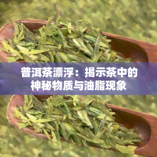 普洱茶漂浮：揭示茶中的神秘物质与油脂现象