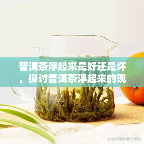 普洱茶浮起来是好还是坏，探讨普洱茶浮起来的现象：这是好是坏？