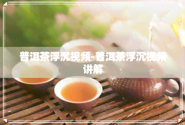 普洱茶浮沉视频-普洱茶浮沉视频讲解