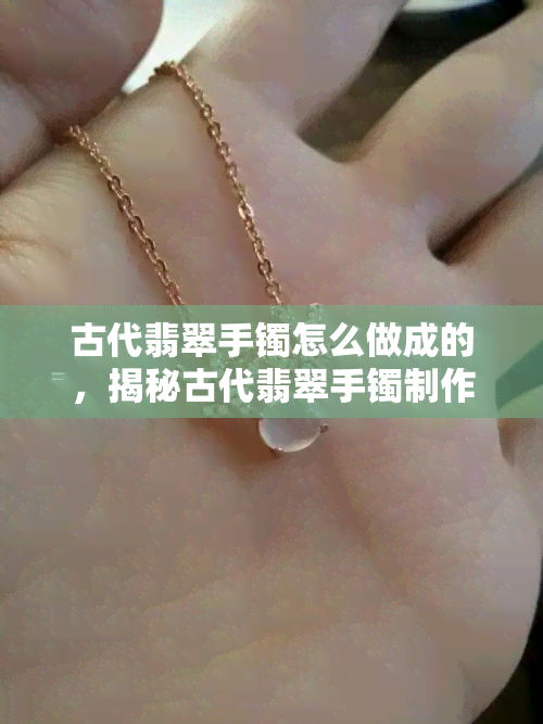 古代翡翠手镯怎么做成的，揭秘古代翡翠手镯制作工艺：精细技艺与文化底蕴的完美结合