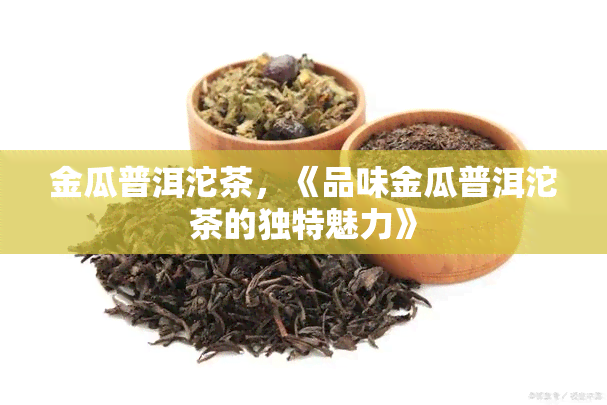 金瓜普洱沱茶，《品味金瓜普洱沱茶的独特魅力》