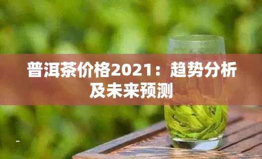 普洱茶价格2021：趋势分析及未来预测