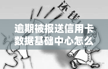 逾期被报送信用卡数据基础中心怎么办，信用卡逾期未还，数据将被报送至信用中心，如何应对？