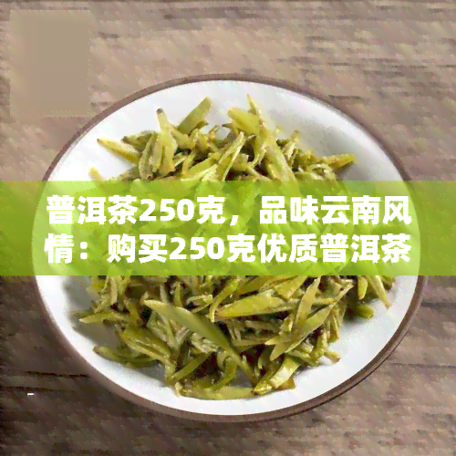 普洱茶250克，品味云南风情：购买250克优质普洱茶！