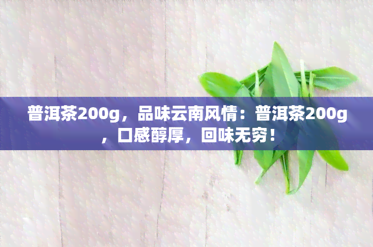 普洱茶200g，品味云南风情：普洱茶200g，口感醇厚，回味无穷！