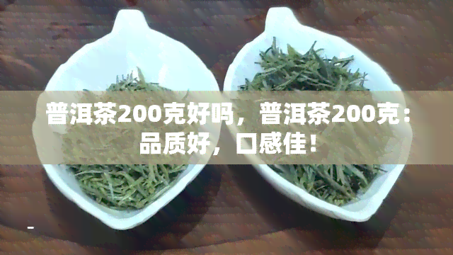 普洱茶200克好吗，普洱茶200克：品质好，口感佳！