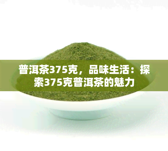 普洱茶375克，品味生活：探索375克普洱茶的魅力