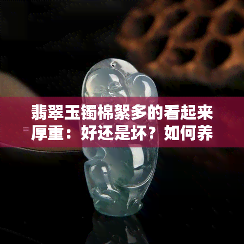 翡翠玉镯棉絮多的看起来厚重：好还是坏？如何养护？