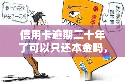 信用卡逾期二十年了可以只还本金吗，信用卡逾期二十年，能否只还本金？